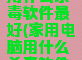 家用电脑用什么杀毒软件最好(家用电脑用什么杀毒软件最好用)
