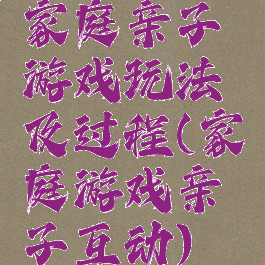 家庭亲子游戏玩法及过程(家庭游戏亲子互动)