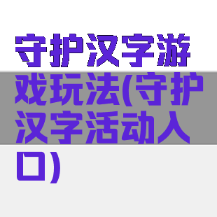 守护汉字游戏玩法(守护汉字活动入口)