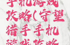 守望猎手手机游戏攻略(守望猎手手机游戏攻略视频)
