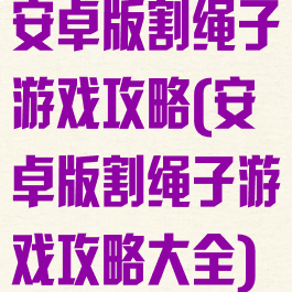 安卓版割绳子游戏攻略(安卓版割绳子游戏攻略大全)
