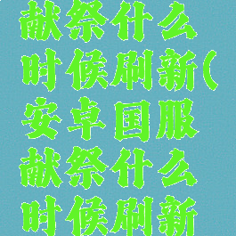 安卓国服献祭什么时候刷新(安卓国服献祭什么时候刷新一次)