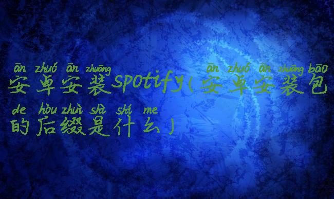 安卓安装spotify(安卓安装包的后缀是什么)
