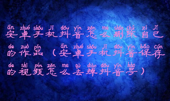 安卓手机抖音怎么删除自己的作品(安卓手机抖音保存的视频怎么去掉抖音号)