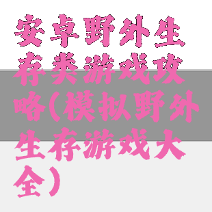 安卓野外生存类游戏攻略(模拟野外生存游戏大全)