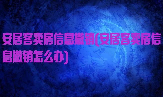 安居客卖房信息撤销(安居客卖房信息撤销怎么办)