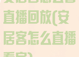 安居客怎么看直播回放(安居客怎么直播看房)
