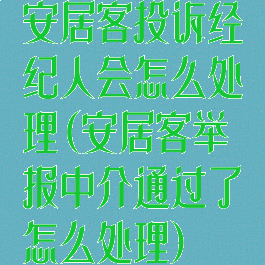 安居客投诉经纪人会怎么处理(安居客举报中介通过了怎么处理)