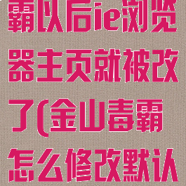 安装了金山毒霸以后ie浏览器主页就被改了(金山毒霸怎么修改默认浏览器)