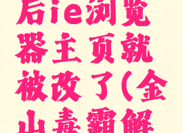 安装了金山毒霸以后ie浏览器主页就被改了(金山毒霸解除浏览器主页保护)