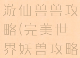 完美世界手游仙兽兽攻略(完美世界妖兽攻略大全)