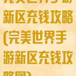 完美世界手游新区充钱攻略(完美世界手游新区充钱攻略图)