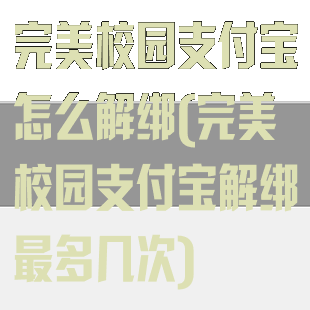 完美校园支付宝怎么解绑(完美校园支付宝解绑最多几次)