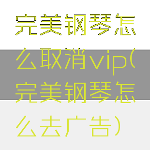 完美钢琴怎么取消vip(完美钢琴怎么去广告)