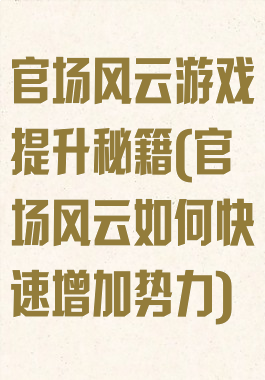 官场风云游戏提升秘籍(官场风云如何快速增加势力)