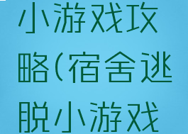 宿舍逃脱小游戏攻略(宿舍逃脱小游戏攻略)