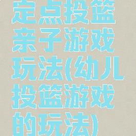定点投篮亲子游戏玩法(幼儿投篮游戏的玩法)
