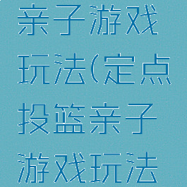 定点投篮亲子游戏玩法(定点投篮亲子游戏玩法视频)