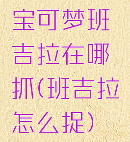 宝可梦班吉拉在哪抓(班吉拉怎么捉)
