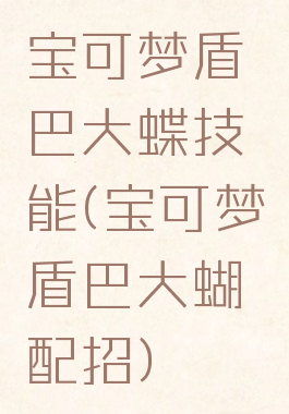 宝可梦盾巴大蝶技能(宝可梦盾巴大蝴配招)