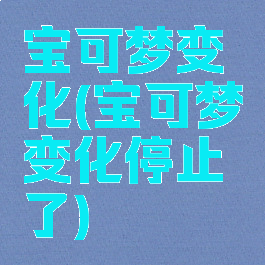 宝可梦变化(宝可梦变化停止了)