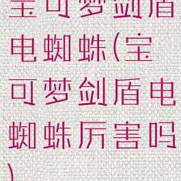 宝可梦剑盾电蜘蛛(宝可梦剑盾电蜘蛛厉害吗)