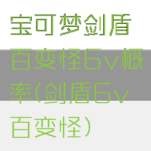 宝可梦剑盾百变怪6v概率(剑盾6v百变怪)