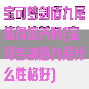 宝可梦剑盾九尾值得培养吗(宝可梦剑盾九尾什么性格好)