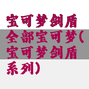 宝可梦剑盾全部宝可梦(宝可梦剑盾系列)