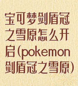 宝可梦剑盾冠之雪原怎么开启(pokemon剑盾冠之雪原)