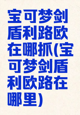 宝可梦剑盾利路欧在哪抓(宝可梦剑盾利欧路在哪里)