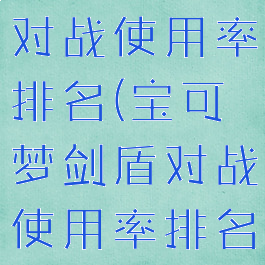 宝可梦剑盾对战使用率排名(宝可梦剑盾对战使用率排名表)