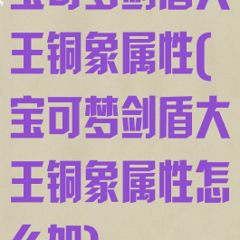 宝可梦剑盾大王铜象属性(宝可梦剑盾大王铜象属性怎么加)