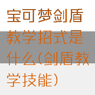 宝可梦剑盾教学招式是什么(剑盾教学技能)