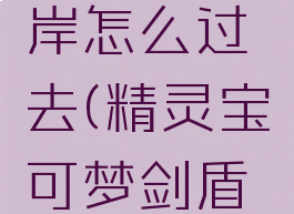 宝可梦剑盾机擎河岸怎么过去(精灵宝可梦剑盾机擎市车站在哪)