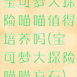宝可梦大探险喵喵值得培养吗(宝可梦大探险喵喵方石)