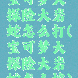 宝可梦大探险大岩蛇怎么打(宝可梦大探险大岩蛇怎么搞)