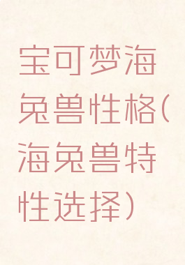宝可梦海兔兽性格(海兔兽特性选择)