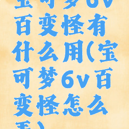 宝可梦6v百变怪有什么用(宝可梦6v百变怪怎么弄)
