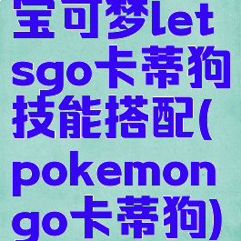 宝可梦letsgo卡蒂狗技能搭配(pokemongo卡蒂狗)