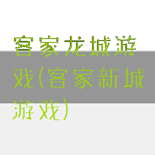 客家龙城游戏(客家新城游戏)