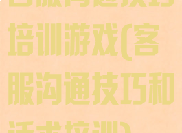 客服沟通技巧培训游戏(客服沟通技巧和话术培训)