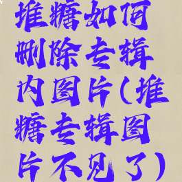 堆糖如何删除专辑内图片(堆糖专辑图片不见了)