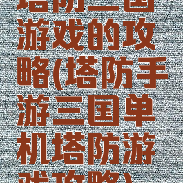 塔防三国游戏的攻略(塔防手游三国单机塔防游戏攻略)