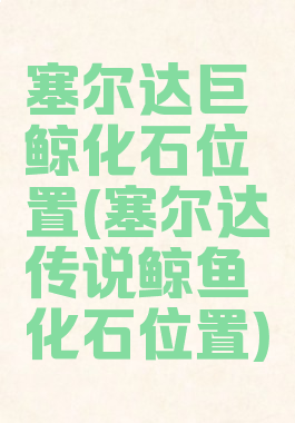 塞尔达巨鲸化石位置(塞尔达传说鲸鱼化石位置)