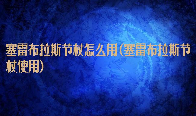 塞雷布拉斯节杖怎么用(塞雷布拉斯节杖使用)