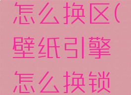 壁纸引擎怎么换区(壁纸引擎怎么换锁屏)