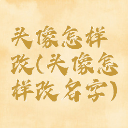头像怎样改(头像怎样改名字)