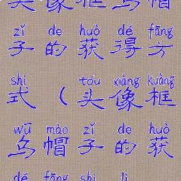 头像框乌帽子的获得方式(头像框乌帽子的获得方式立)