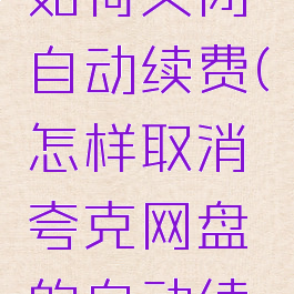 夸克网盘如何关闭自动续费(怎样取消夸克网盘的自动续费)